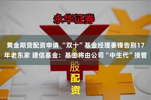 黄金期货配资申请 “双十”基金经理姜锋告别17年老东家 建信基金：基金将由公司“中生代”接管