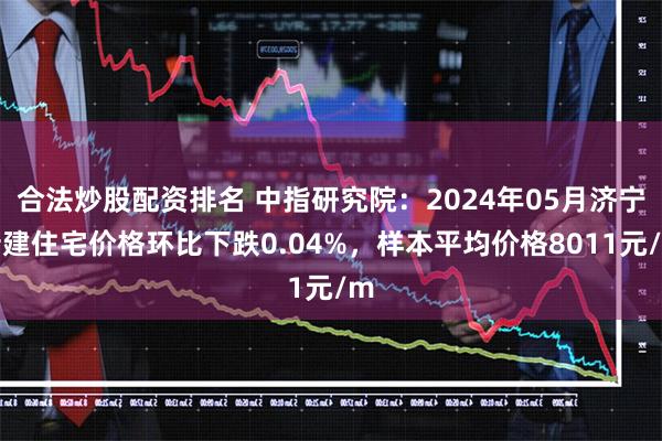 合法炒股配资排名 中指研究院：2024年05月济宁新建住宅价格环比下跌0.04%，样本平均价格8011元/m