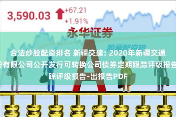 合法炒股配资排名 新疆交建: 2020年新疆交通建设集团股份有限公司公开发行可转换公司债券定期跟踪评级报告-出报告PDF