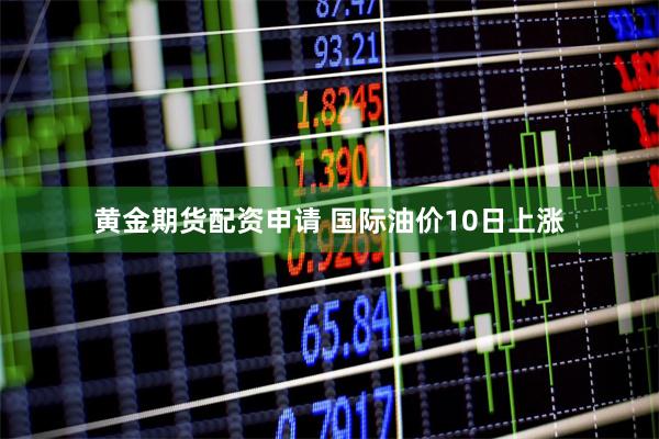 黄金期货配资申请 国际油价10日上涨