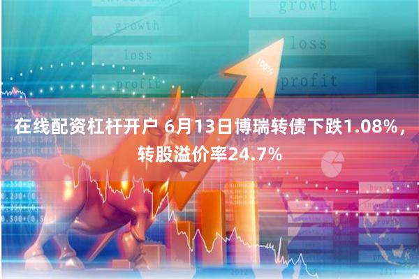 在线配资杠杆开户 6月13日博瑞转债下跌1.08%，转股溢价率24.7%