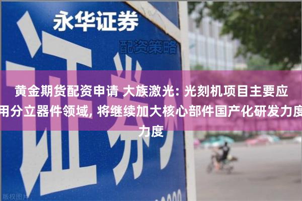 黄金期货配资申请 大族激光: 光刻机项目主要应用分立器件领域, 将继续加大核心部件国产化研发力度