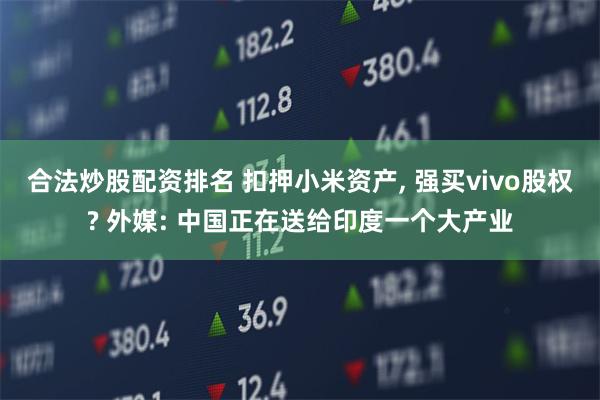 合法炒股配资排名 扣押小米资产, 强买vivo股权? 外媒: 中国正在送给印度一个大产业