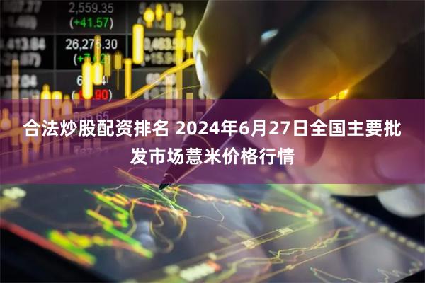 合法炒股配资排名 2024年6月27日全国主要批发市场薏米价格行情