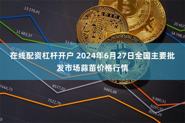 在线配资杠杆开户 2024年6月27日全国主要批发市场蒜苗价格行情