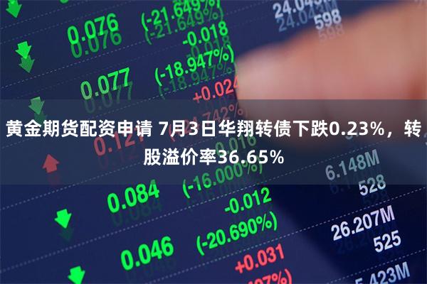 黄金期货配资申请 7月3日华翔转债下跌0.23%，转股溢价率36.65%