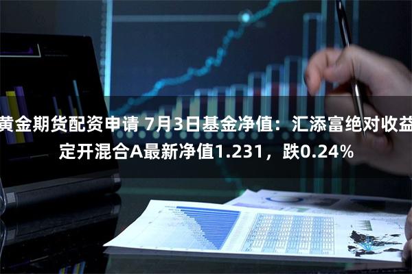 黄金期货配资申请 7月3日基金净值：汇添富绝对收益定开混合A最新净值1.231，跌0.24%