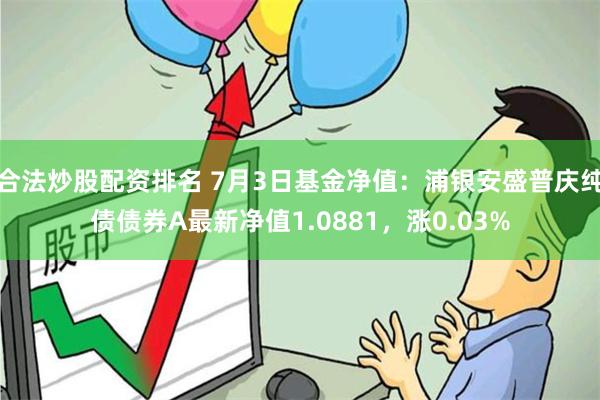 合法炒股配资排名 7月3日基金净值：浦银安盛普庆纯债债券A最新净值1.0881，涨0.03%