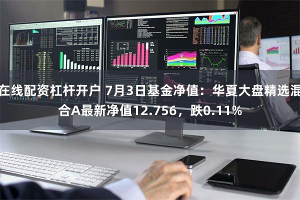 在线配资杠杆开户 7月3日基金净值：华夏大盘精选混合A最新净值12.756，跌0.11%