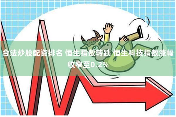 合法炒股配资排名 恒生指数转跌 恒生科技指数涨幅收窄至0.2%