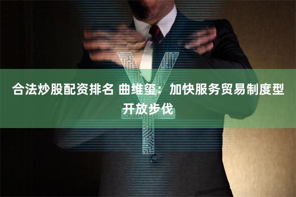 合法炒股配资排名 曲维玺：加快服务贸易制度型开放步伐