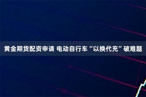 黄金期货配资申请 电动自行车“以换代充”破难题