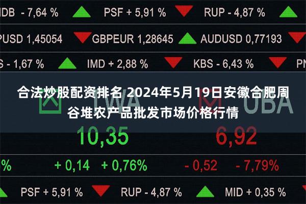 合法炒股配资排名 2024年5月19日安徽合肥周谷堆农产品批发市场价格行情