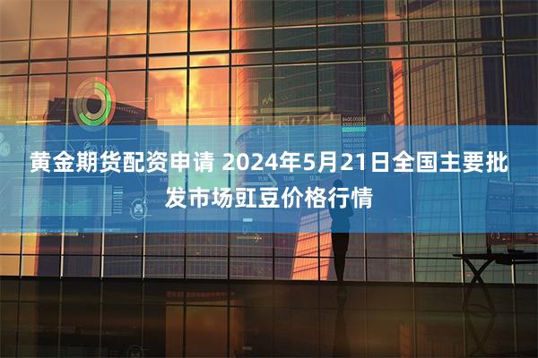 黄金期货配资申请 2024年5月21日全国主要批发市场豇豆价格行情