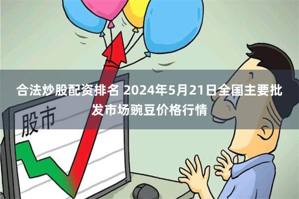 合法炒股配资排名 2024年5月21日全国主要批发市场豌豆价格行情