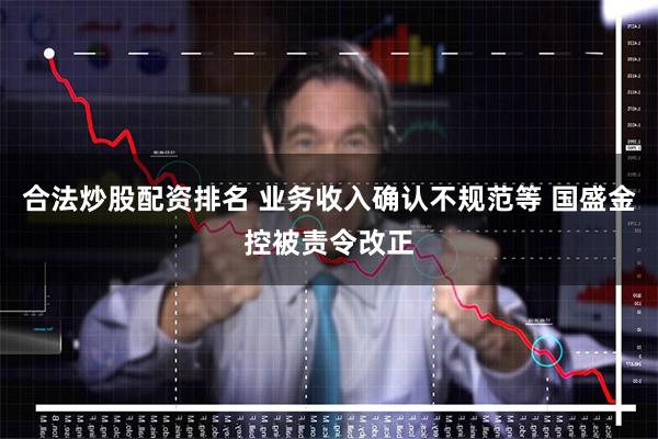 合法炒股配资排名 业务收入确认不规范等 国盛金控被责令改正