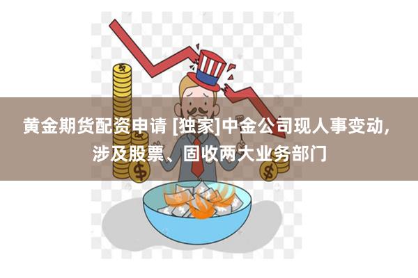 黄金期货配资申请 [独家]中金公司现人事变动, 涉及股票、固收两大业务部门