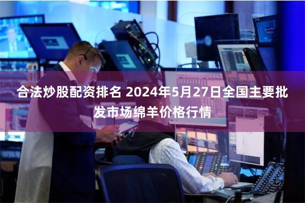 合法炒股配资排名 2024年5月27日全国主要批发市场绵羊价格行情