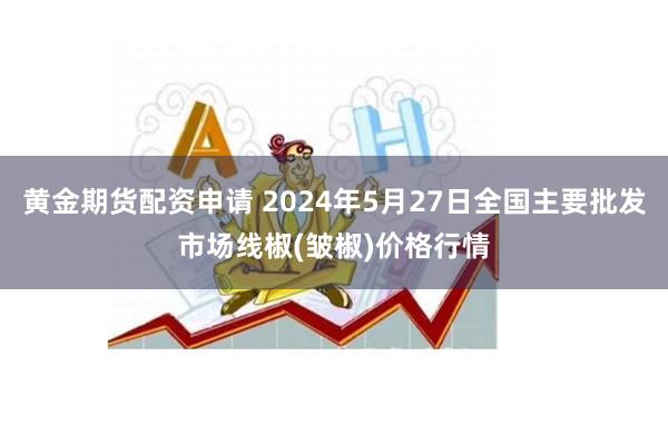 黄金期货配资申请 2024年5月27日全国主要批发市场线椒(皱椒)价格行情