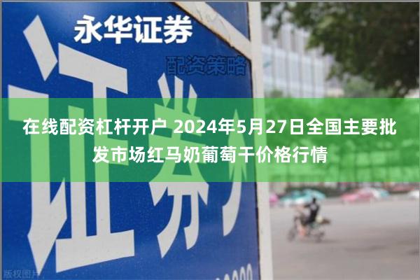 在线配资杠杆开户 2024年5月27日全国主要批发市场红马奶葡萄干价格行情