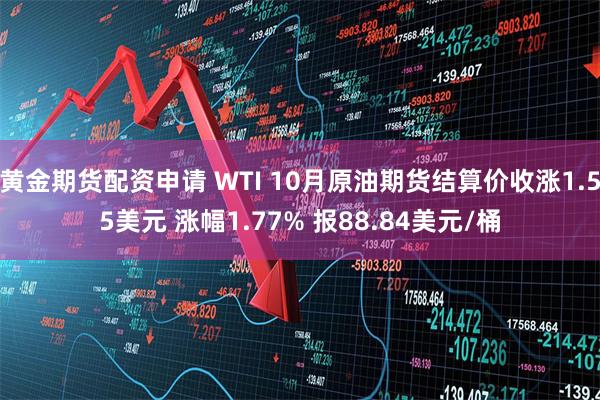 黄金期货配资申请 WTI 10月原油期货结算价收涨1.55美元 涨幅1.77% 报88.84美元/桶