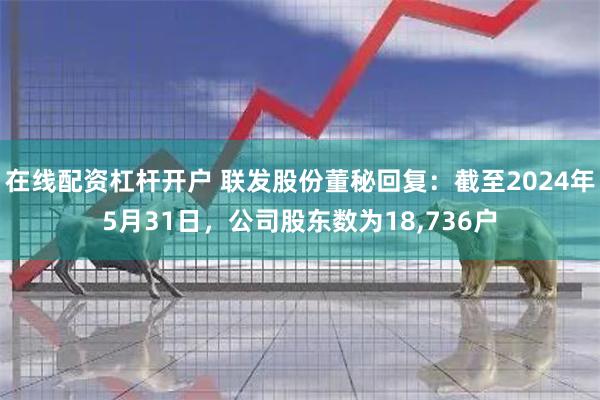 在线配资杠杆开户 联发股份董秘回复：截至2024年5月31日，公司股东数为18,736户