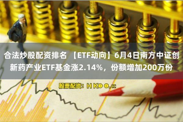 合法炒股配资排名 【ETF动向】6月4日南方中证创新药产业ETF基金涨2.14%，份额增加200万份