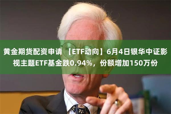 黄金期货配资申请 【ETF动向】6月4日银华中证影视主题ETF基金跌0.94%，份额增加150万份