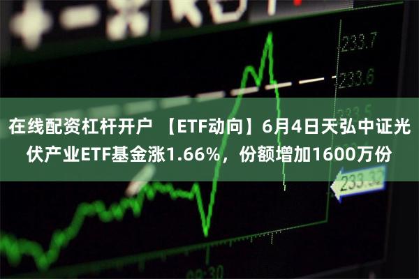 在线配资杠杆开户 【ETF动向】6月4日天弘中证光伏产业ETF基金涨1.66%，份额增加1600万份