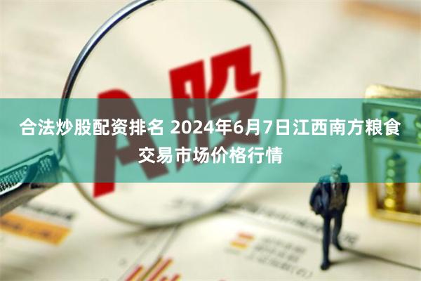 合法炒股配资排名 2024年6月7日江西南方粮食交易市场价格行情