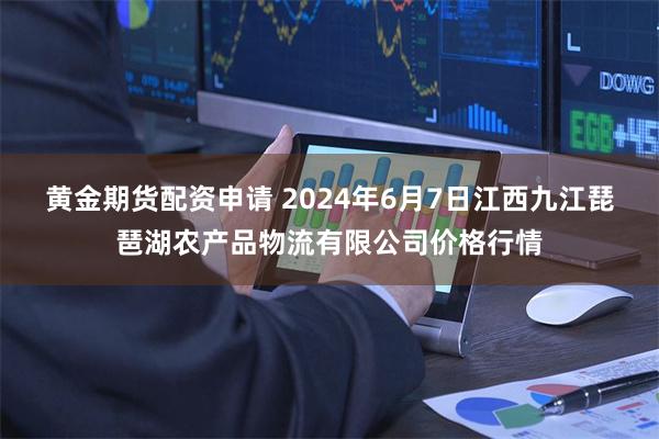 黄金期货配资申请 2024年6月7日江西九江琵琶湖农产品物流有限公司价格行情