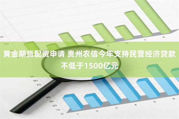 黄金期货配资申请 贵州农信今年支持民营经济贷款不低于1500亿元