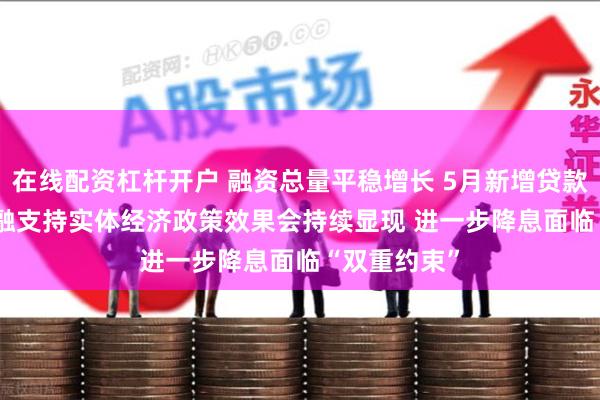 在线配资杠杆开户 融资总量平稳增长 5月新增贷款9500亿 金融支持实体经济政策效果会持续显现 进一步降息面临“双重约束”