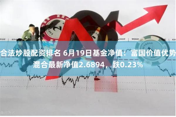 合法炒股配资排名 6月19日基金净值：富国价值优势混合最新净值2.6894，跌0.23%