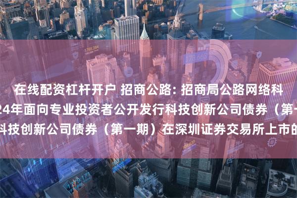 在线配资杠杆开户 招商公路: 招商局公路网络科技控股股份有限公司2024年面向专业投资者公开发行科技创新公司债券（第一期）在深圳证券交易所上市的公告