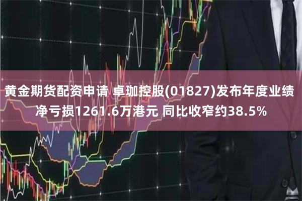 黄金期货配资申请 卓珈控股(01827)发布年度业绩 净亏损1261.6万港元 同比收窄约38.5%