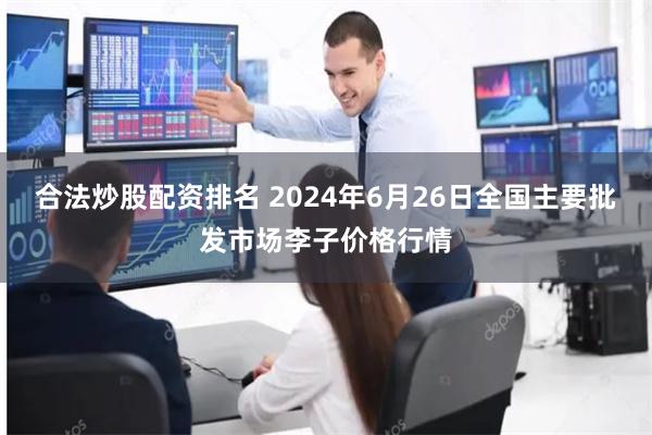 合法炒股配资排名 2024年6月26日全国主要批发市场李子价格行情