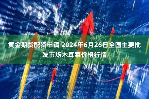 黄金期货配资申请 2024年6月26日全国主要批发市场木耳菜价格行情