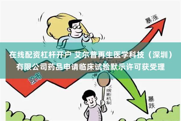 在线配资杠杆开户 艾尔普再生医学科技（深圳）有限公司药品申请临床试验默示许可获受理