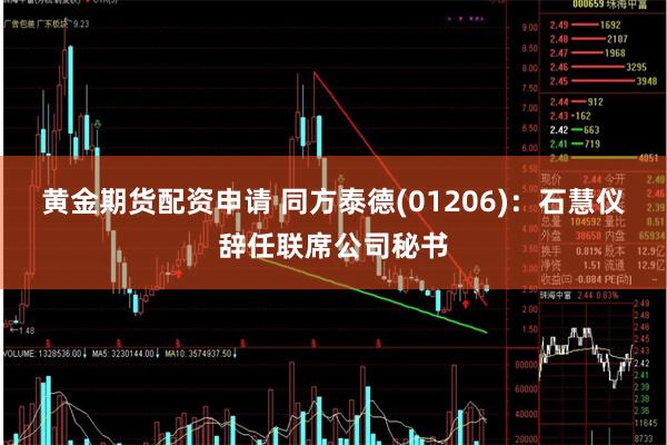 黄金期货配资申请 同方泰德(01206)：石慧仪辞任联席公司秘书