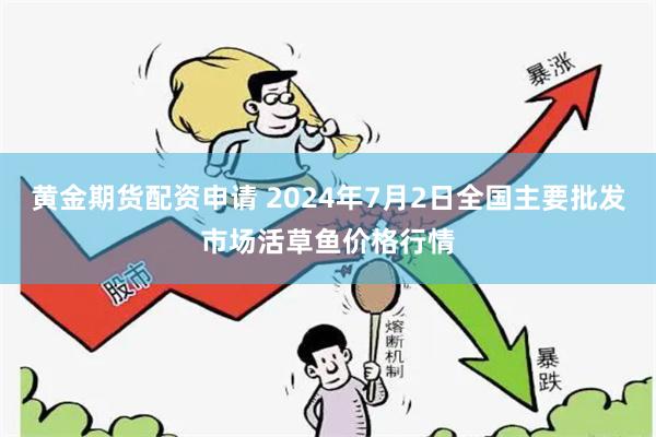 黄金期货配资申请 2024年7月2日全国主要批发市场活草鱼价格行情