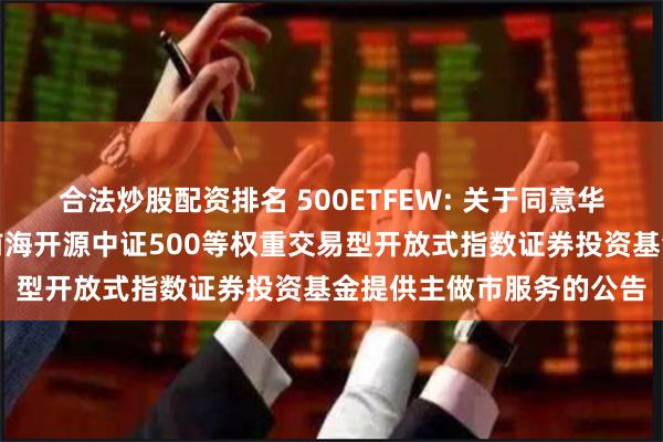 合法炒股配资排名 500ETFEW: 关于同意华泰证券股份有限公司为前海开源中证500等权重交易型开放式指数证券投资基金提供主做市服务的公告