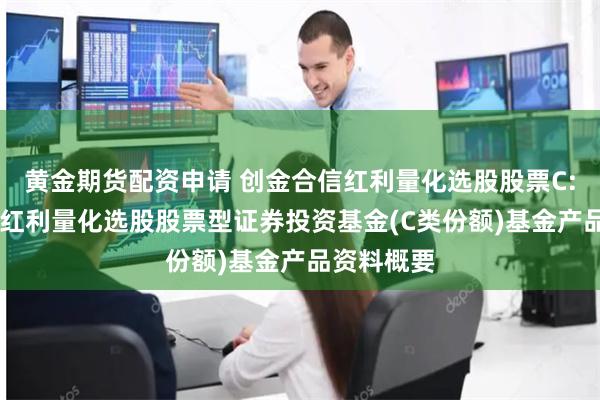 黄金期货配资申请 创金合信红利量化选股股票C: 创金合信红利量化选股股票型证券投资基金(C类份额)基金产品资料概要