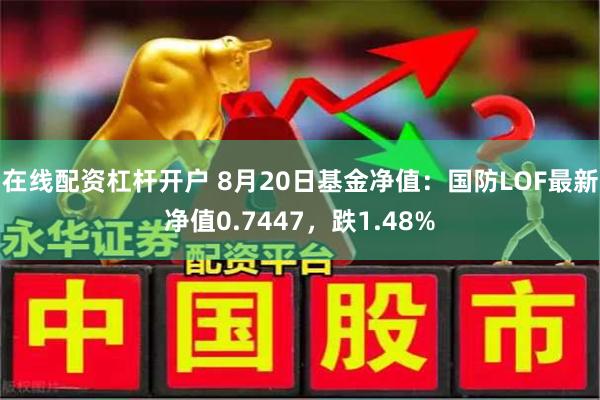 在线配资杠杆开户 8月20日基金净值：国防LOF最新净值0.7447，跌1.48%