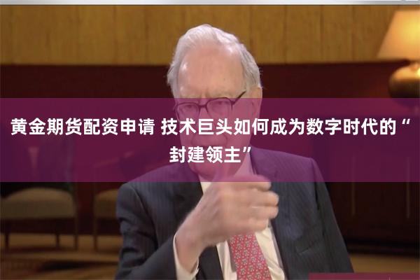 黄金期货配资申请 技术巨头如何成为数字时代的“封建领主”