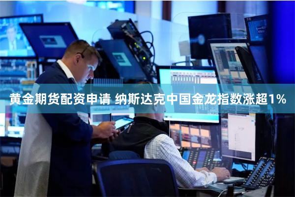 黄金期货配资申请 纳斯达克中国金龙指数涨超1%