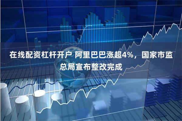 在线配资杠杆开户 阿里巴巴涨超4%，国家市监总局宣布整改完成