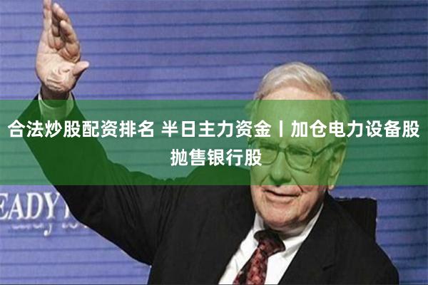 合法炒股配资排名 半日主力资金丨加仓电力设备股 抛售银行股