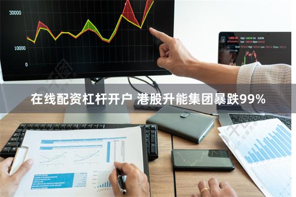 在线配资杠杆开户 港股升能集团暴跌99%