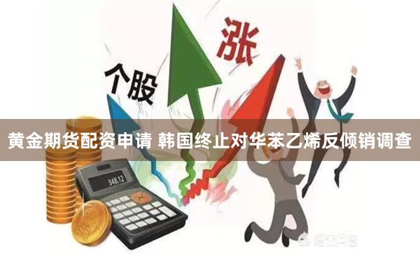 黄金期货配资申请 韩国终止对华苯乙烯反倾销调查